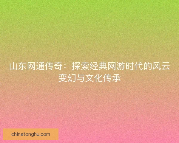 山东网通传奇：探索经典网游时代的风云变幻与文化传承