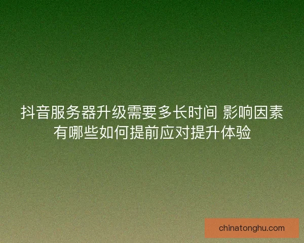 抖音服务器升级需要多长时间 影响因素有哪些如何提前应对提升体验