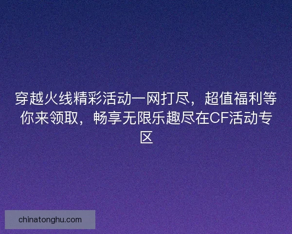 穿越火线精彩活动一网打尽，超值福利等你来领取，畅享无限乐趣尽在CF活动专区