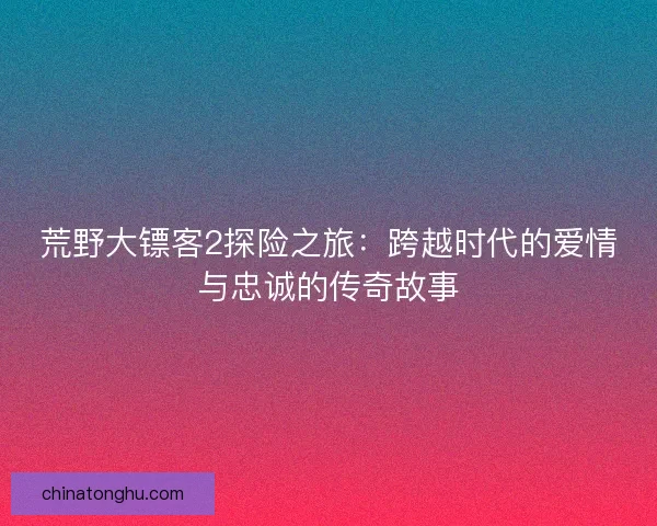荒野大镖客2探险之旅：跨越时代的爱情与忠诚的传奇故事