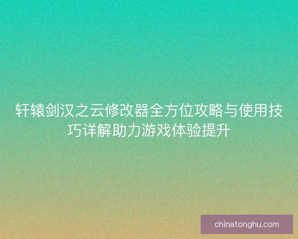 轩辕剑汉之云修改器全方位攻略与使用技巧详解助力游戏体验提升