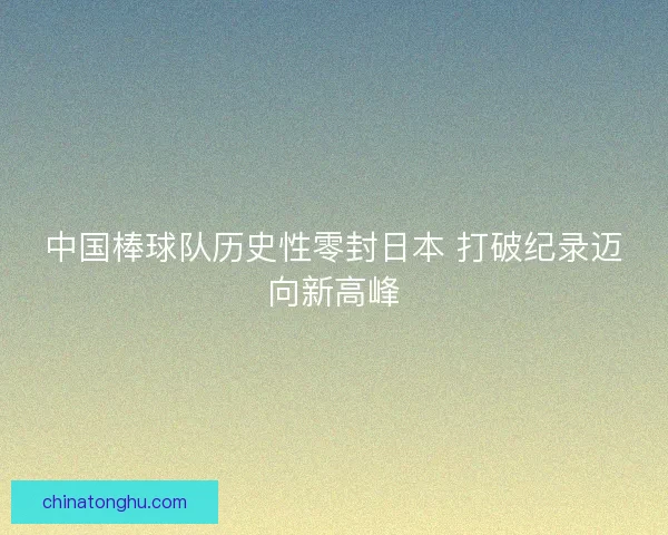中国棒球队历史性零封日本 打破纪录迈向新高峰