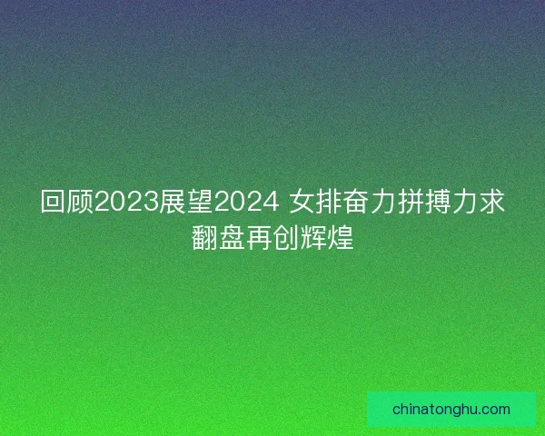 回顾2023展望2024 女排奋力拼搏力求翻盘再创辉煌