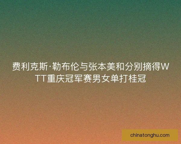 费利克斯·勒布伦与张本美和分别摘得WTT重庆冠军赛男女单打桂冠