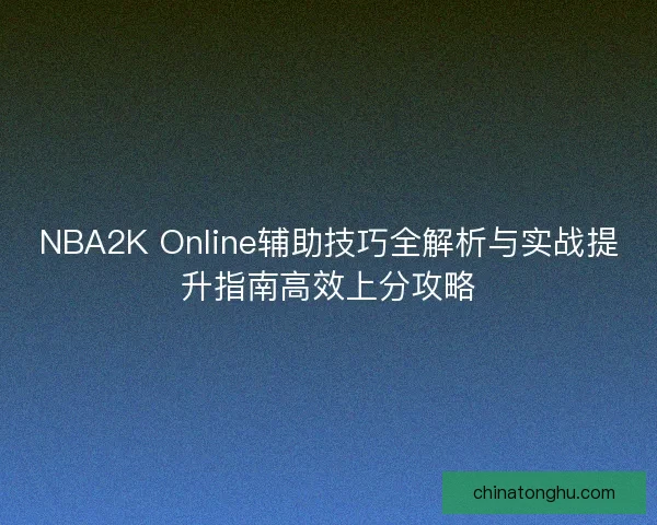 NBA2K Online辅助技巧全解析与实战提升指南高效上分攻略