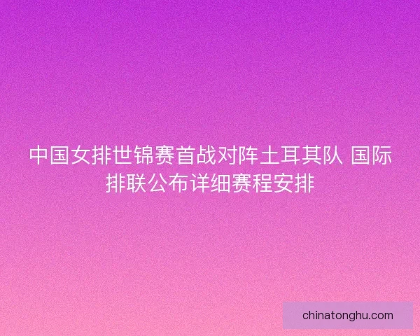 中国女排世锦赛首战对阵土耳其队 国际排联公布详细赛程安排