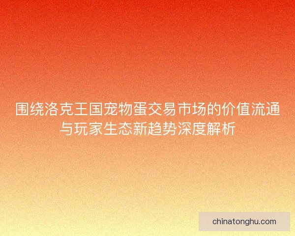 围绕洛克王国宠物蛋交易市场的价值流通与玩家生态新趋势深度解析